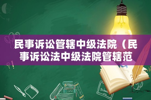 民事訴訟管轄中級法院（民事訴訟法中級法院管轄范圍）