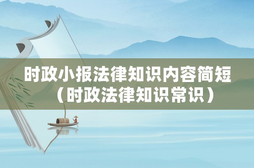 時政小報法律知識內容簡短（時政法律知識常識）