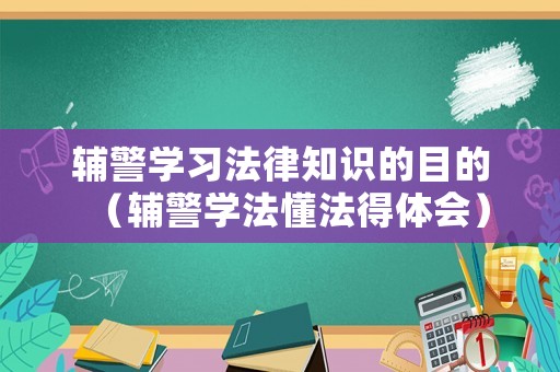 輔警學習法律知識的目的（輔警學法懂法得體會）