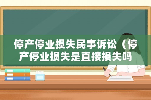 停產停業損失民事訴訟（停產停業損失是直接損失嗎）