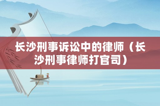 長沙刑事訴訟中的律師（長沙刑事律師打官司）