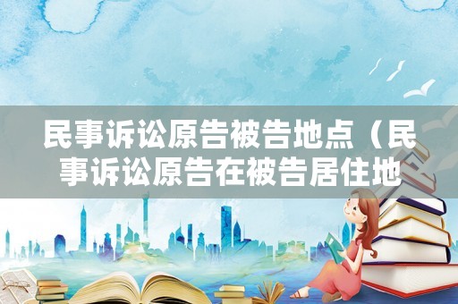 民事訴訟原告被告地點（民事訴訟原告在被告居住地起訴嗎）