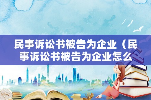 民事訴訟書被告為企業（民事訴訟書被告為企業怎么寫）