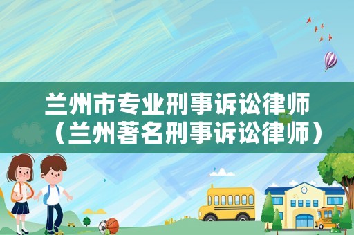蘭州市專業刑事訴訟律師（蘭州著名刑事訴訟律師）