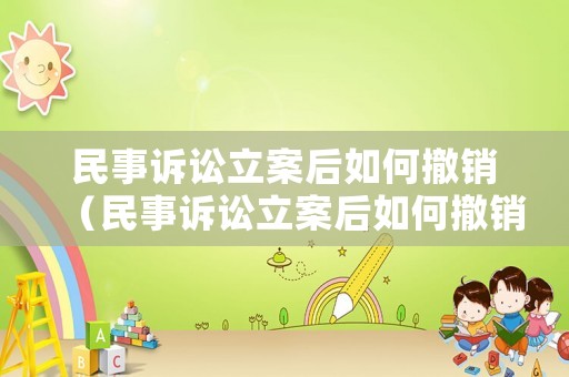 民事訴訟立案后如何撤銷（民事訴訟立案后如何撤銷申請(qǐng)）