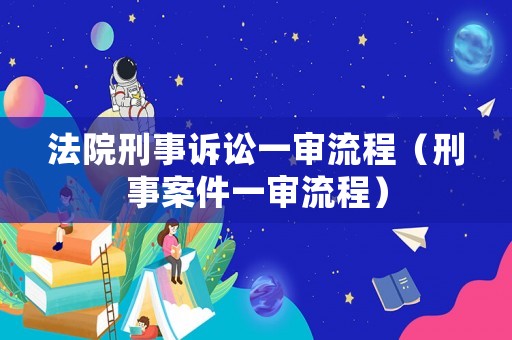 法院刑事訴訟一審流程（刑事案件一審流程）