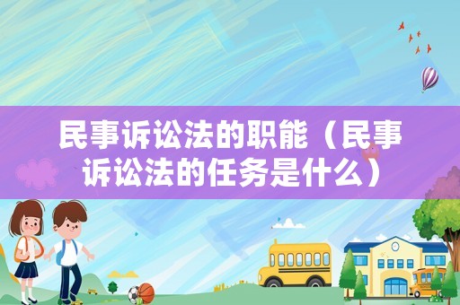 民事訴訟法的職能（民事訴訟法的任務(wù)是什么）