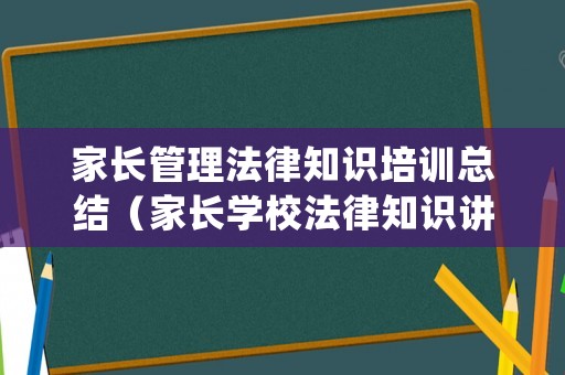 家長管理法律知識培訓總結（家長學校法律知識講座）
