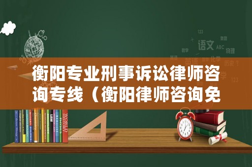 衡陽專業刑事訴訟律師咨詢專線（衡陽律師咨詢免費24小時在線）