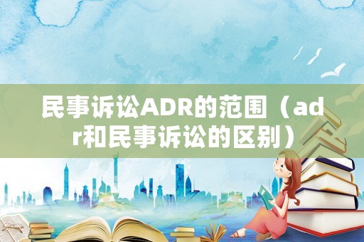 民事訴訟ADR的范圍（adr和民事訴訟的區(qū)別）