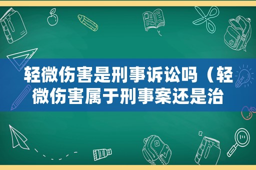 輕微傷害是刑事訴訟嗎（輕微傷害屬于刑事案還是治安案件）