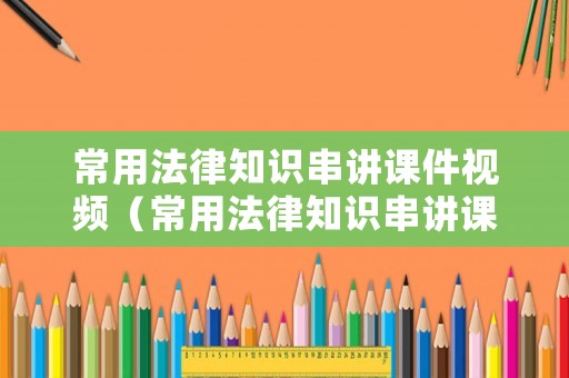 常用法律知識(shí)串講課件視頻（常用法律知識(shí)串講課件視頻下載）