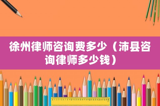 徐州律師咨詢費多少（沛縣咨詢律師多少錢）