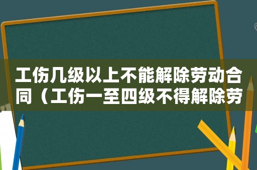 工傷幾級以上不能解除勞動合同（工傷一至四級不得解除勞動關系）