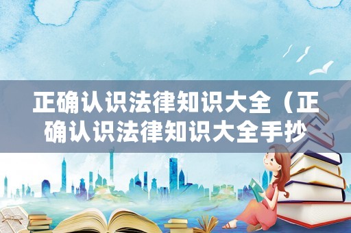正確認識法律知識大全（正確認識法律知識大全手抄報）