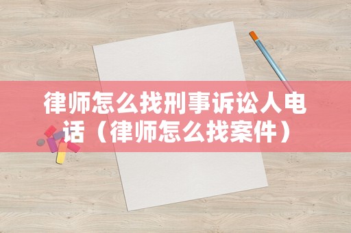 律師怎么找刑事訴訟人電話（律師怎么找案件）