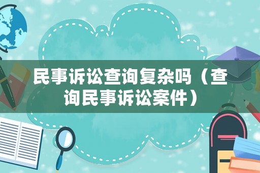 民事訴訟查詢復雜嗎（查詢民事訴訟案件）