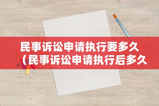 民事訴訟申請執行要多久（民事訴訟申請執行后多久拿到錢）