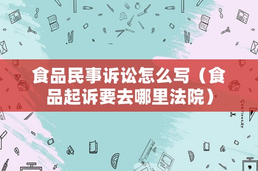 食品民事訴訟怎么寫（食品起訴要去哪里法院）