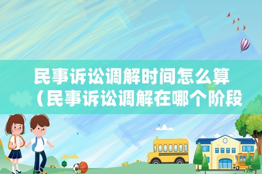 民事訴訟調解時間怎么算（民事訴訟調解在哪個階段提出）