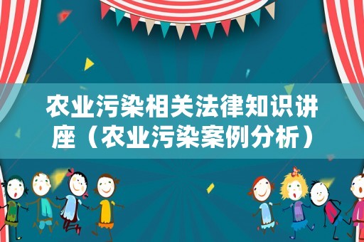 農(nóng)業(yè)污染相關(guān)法律知識(shí)講座（農(nóng)業(yè)污染案例分析）