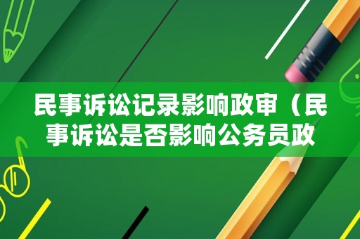 民事訴訟記錄影響政審（民事訴訟是否影響公務員政審）