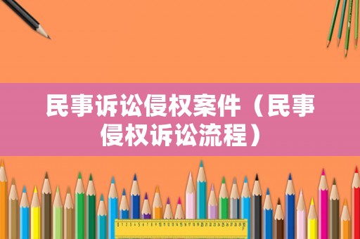 民事訴訟侵權案件（民事侵權訴訟流程）