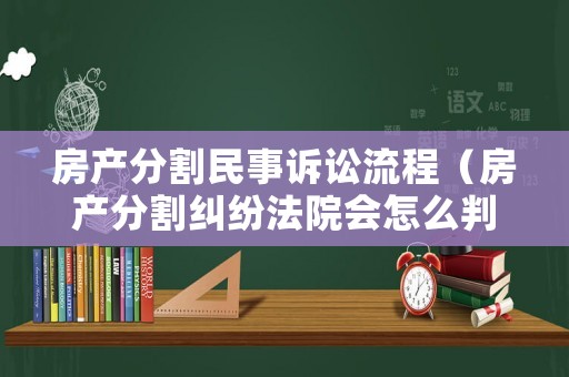 房產分割民事訴訟流程（房產分割糾紛法院會怎么判）