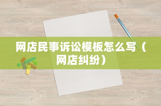網店民事訴訟模板怎么寫（網店糾紛）
