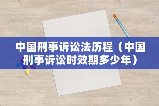 中國(guó)刑事訴訟法歷程（中國(guó)刑事訴訟時(shí)效期多少年）