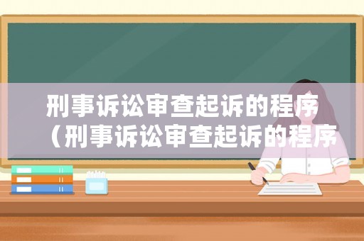 刑事訴訟審查起訴的程序（刑事訴訟審查起訴的程序有哪些）