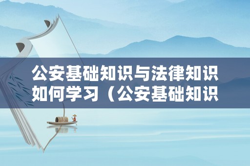 公安基礎(chǔ)知識(shí)與法律知識(shí)如何學(xué)習(xí)（公安基礎(chǔ)知識(shí)與法律知識(shí)1000題）