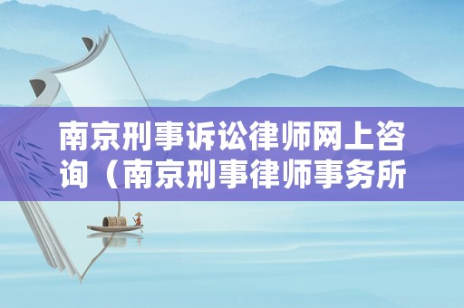 南京刑事訴訟律師網上咨詢（南京刑事律師事務所咨詢）