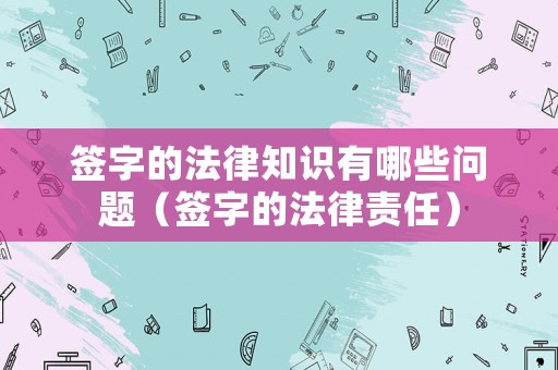 簽字的法律知識有哪些問題（簽字的法律責任）