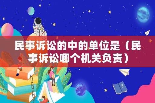 民事訴訟的中的單位是（民事訴訟哪個機關負責）