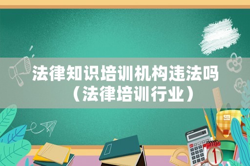 法律知識培訓(xùn)機(jī)構(gòu)違法嗎（法律培訓(xùn)行業(yè)）