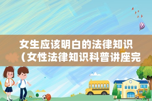女生應該明白的法律知識（女性法律知識科普講座完整版）