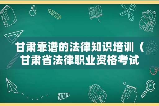 甘肅靠譜的法律知識培訓（甘肅省法律職業資格考試）