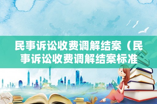 民事訴訟收費(fèi)調(diào)解結(jié)案（民事訴訟收費(fèi)調(diào)解結(jié)案標(biāo)準(zhǔn)）