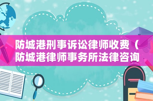 防城港刑事訴訟律師收費（防城港律師事務所法律咨詢）
