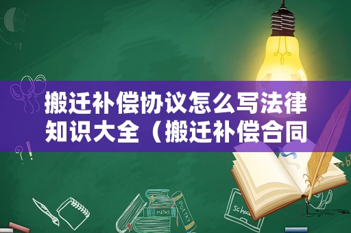 搬遷補(bǔ)償協(xié)議怎么寫法律知識(shí)大全（搬遷補(bǔ)償合同范本）