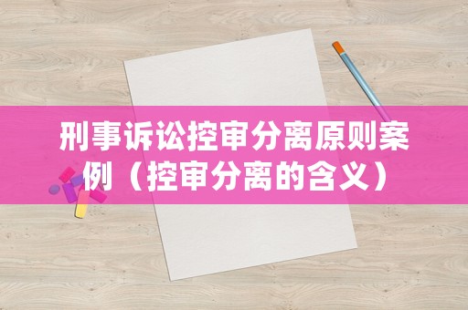 刑事訴訟控審分離原則案例（控審分離的含義）
