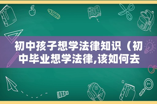 初中孩子想學法律知識（初中畢業想學法律,該如何去做）