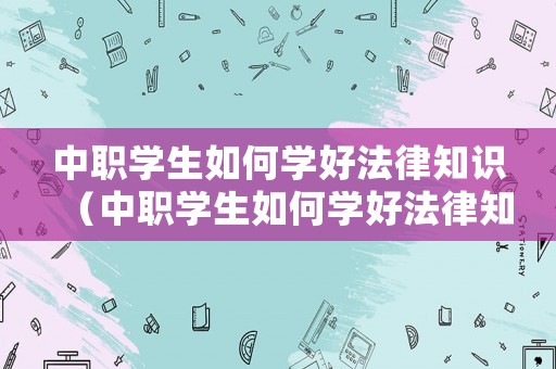 中職學生如何學好法律知識（中職學生如何學好法律知識）