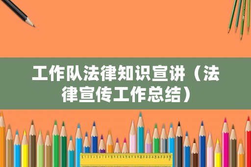 工作隊法律知識宣講（法律宣傳工作總結）