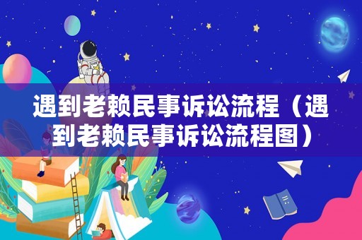 遇到老賴民事訴訟流程（遇到老賴民事訴訟流程圖）