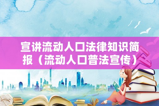 宣講流動人口法律知識簡報（流動人口普法宣傳）