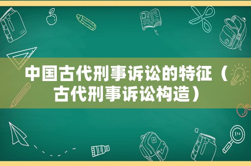 中國古代刑事訴訟的特征（古代刑事訴訟構(gòu)造）