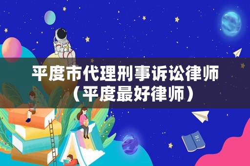 平度市代理刑事訴訟律師（平度最好律師）