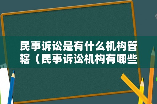 民事訴訟是有什么機構管轄（民事訴訟機構有哪些）